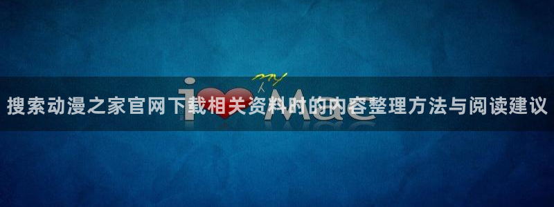 动漫在线入口:搜索动漫之家官网下载相关资料时的内容整理方法与阅读建议