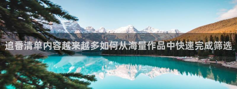 经典动漫大全:追番清单内容越来越多如何从海量作品中快速完成筛选