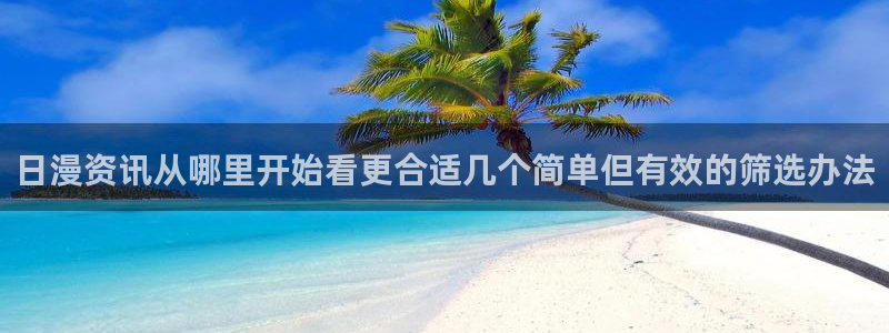 最新动漫大全:日漫资讯从哪里开始看更合适几个简单但有效的筛选办法