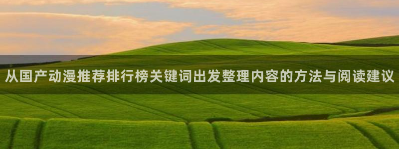 动漫专题推荐:从国产动漫推荐排行榜关键词出发整理内容的方法与阅读建议