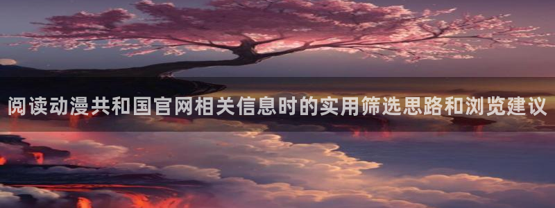 动漫网最新地址:阅读动漫共和国官网相关信息时的实用筛选思路和浏览建议