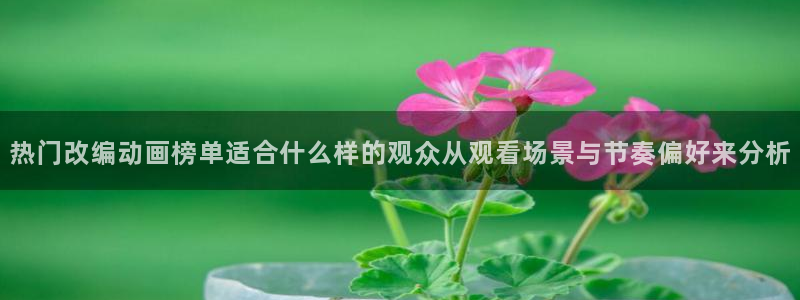 日本动漫排行榜:热门改编动画榜单适合什么样的观众从观看场景与节奏偏好来分析