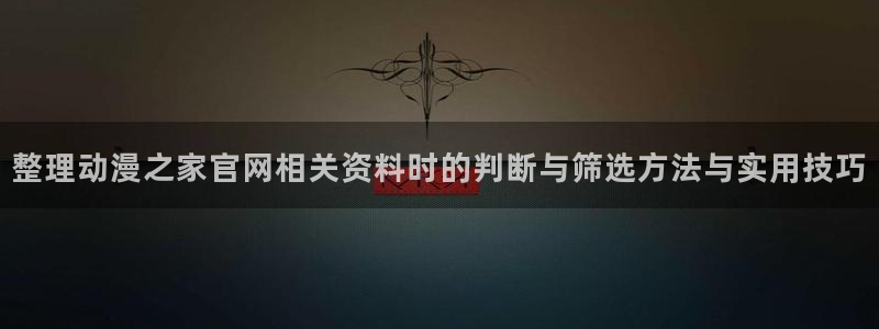 热门动漫作品:整理动漫之家官网相关资料时的判断与筛选方法与实用技巧